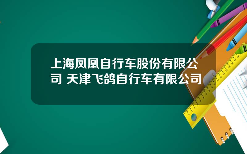 上海凤凰自行车股份有限公司 天津飞鸽自行车有限公司